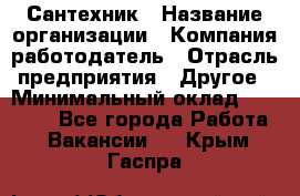 Сантехник › Название организации ­ Компания-работодатель › Отрасль предприятия ­ Другое › Минимальный оклад ­ 25 000 - Все города Работа » Вакансии   . Крым,Гаспра